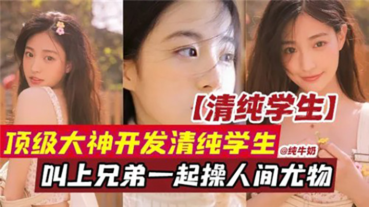 顶级大神开发清纯学生,叫上兄弟一起操人间尤物