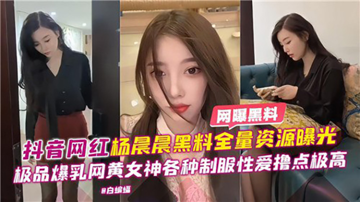 抖音网红杨晨晨黑料全量资源曝光,极品爆乳网黄女神各种制服性爱撸点极高