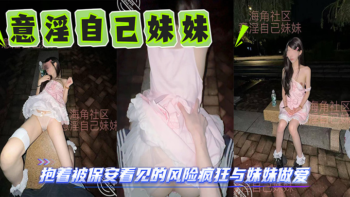 HJLL之意淫自己妹妹-校园内石凳上,抱着被保安看见的风险疯狂与妹妹做爱