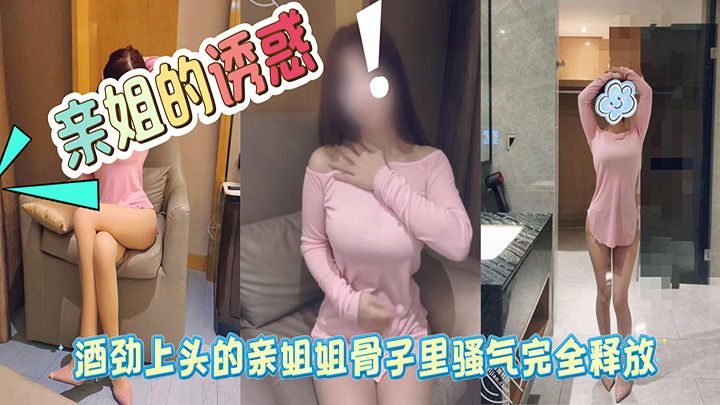 HJLL之亲姐的诱惑-酒劲上头的亲姐姐骨子里骚气完全释放,再次口爆骚姐姐