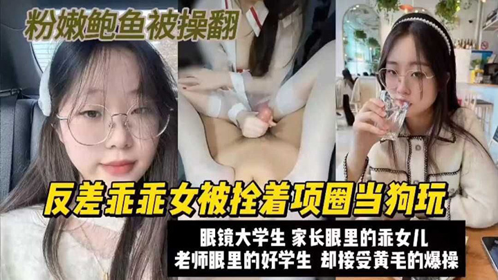 【巨乳】高颜值眼镜大学生父母眼里的乖乖女,被栓住项圈当狗