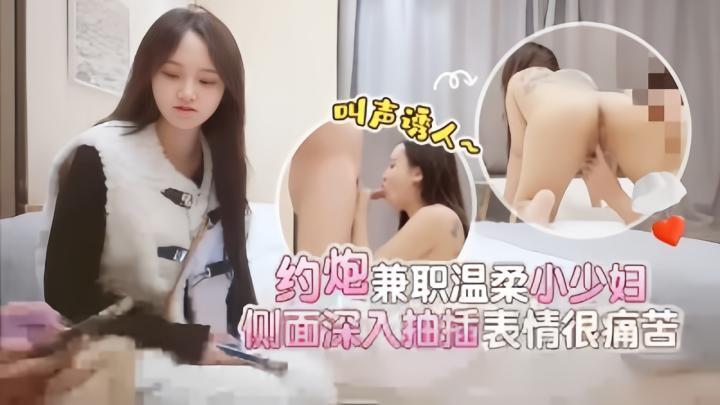 約炮兼職溫柔小少婦,叫聲誘人,側面深入抽插表情很痛苦