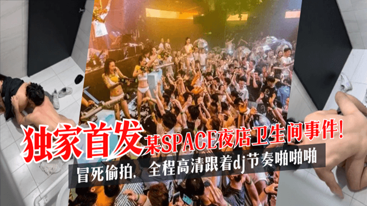 【独家首发】某SPACE夜店卫生间事件!全程高清,跟着dj节奏啪啪啪!